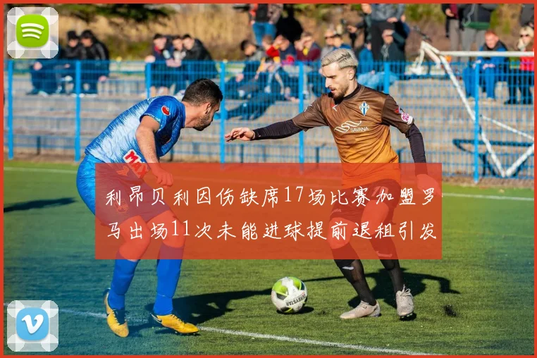 利昂贝利因伤缺席17场比赛加盟罗马出场11次未能进球提前退租引发关注