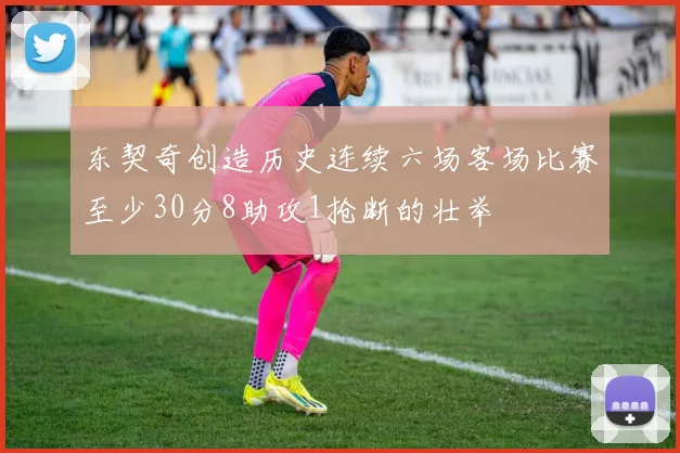 东契奇创造历史连续六场客场比赛至少30分8助攻1抢断的壮举