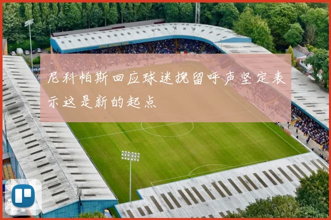 尼科帕斯回应球迷挽留呼声坚定表示这是新的起点