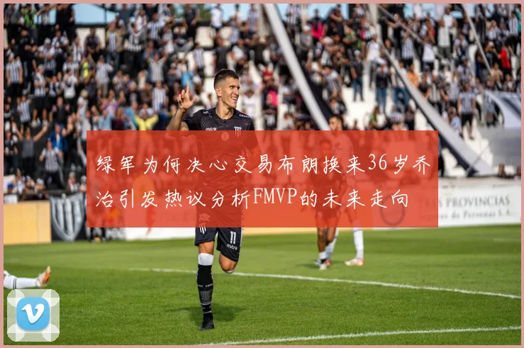 绿军为何决心交易布朗换来36岁乔治引发热议分析FMVP的未来走向