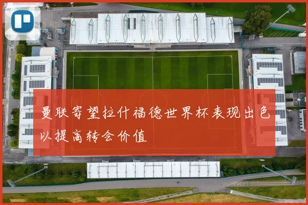 曼联寄望拉什福德世界杯表现出色以提高转会价值