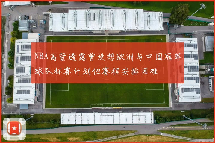 NBA高管透露曾设想欧洲与中国冠军球队杯赛计划但赛程安排困难