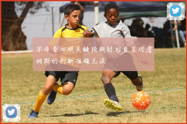 字母哥回顾关键抢断时刻直言对詹姆斯的判断准确无误