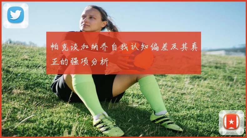 帕克谈加纳乔自我认知偏差及其真正的强项分析