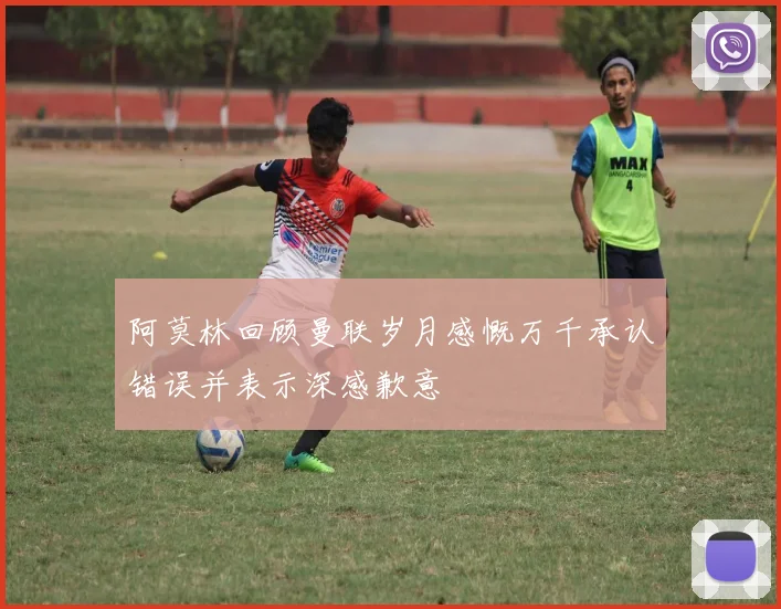 阿莫林回顾曼联岁月感慨万千承认错误并表示深感歉意