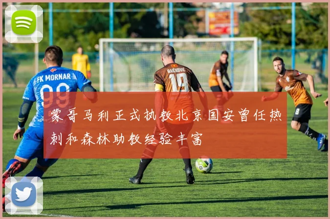 蒙哥马利正式执教北京国安曾任热刺和森林助教经验丰富