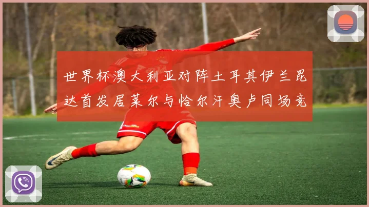 世界杯澳大利亚对阵土耳其伊兰昆达首发居莱尔与恰尔汗奥卢同场竞技