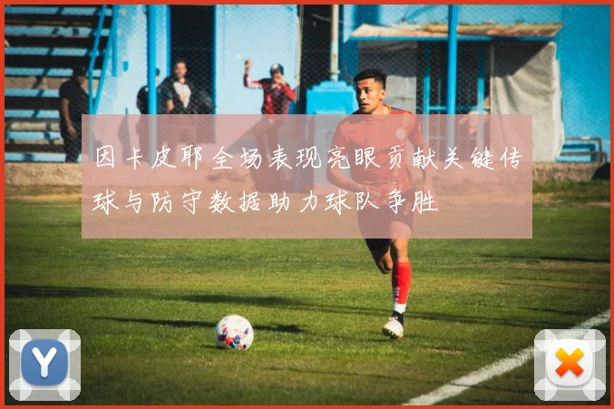 因卡皮耶全场表现亮眼贡献关键传球与防守数据助力球队争胜