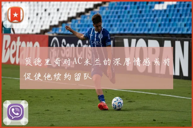莫德里奇对AC米兰的深厚情感或将促使他续约留队