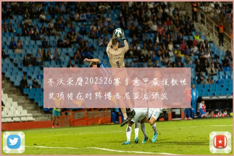 齐沃荣膺202526赛季意甲最佳教练奖项将在对阵博洛尼亚后颁发