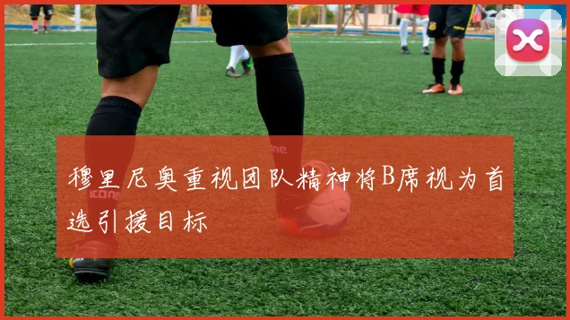 穆里尼奥重视团队精神将B席视为首选引援目标