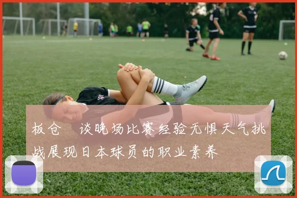 板仓滉谈晚场比赛经验无惧天气挑战展现日本球员的职业素养