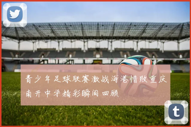 青少年足球联赛激战海港惜败重庆南开中学精彩瞬间回顾