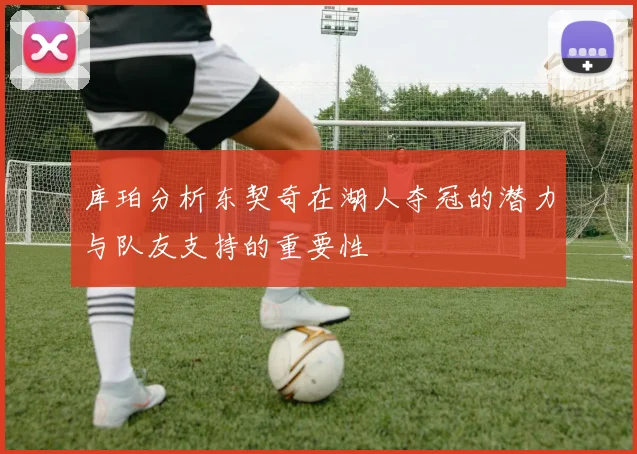 库珀分析东契奇在湖人夺冠的潜力与队友支持的重要性