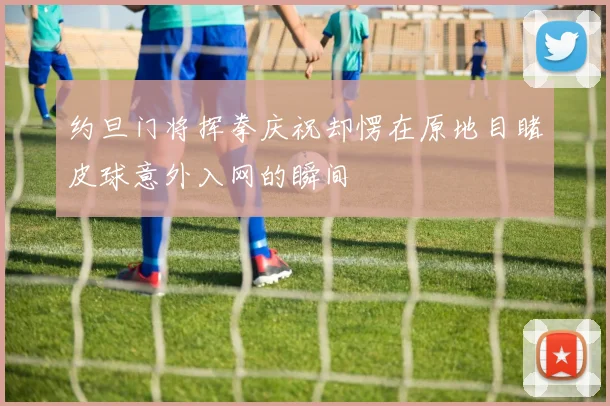 约旦门将挥拳庆祝却愣在原地目睹皮球意外入网的瞬间