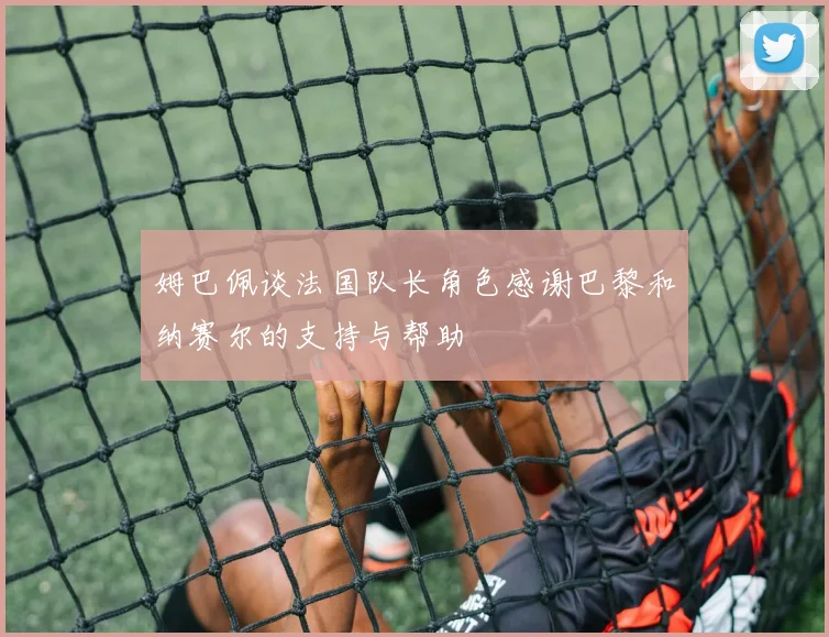 姆巴佩谈法国队长角色感谢巴黎和纳赛尔的支持与帮助