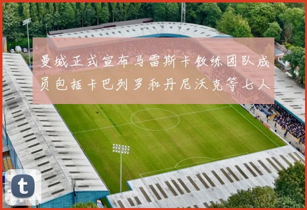 曼城正式宣布马雷斯卡教练团队成员包括卡巴列罗和丹尼沃克等七人加入