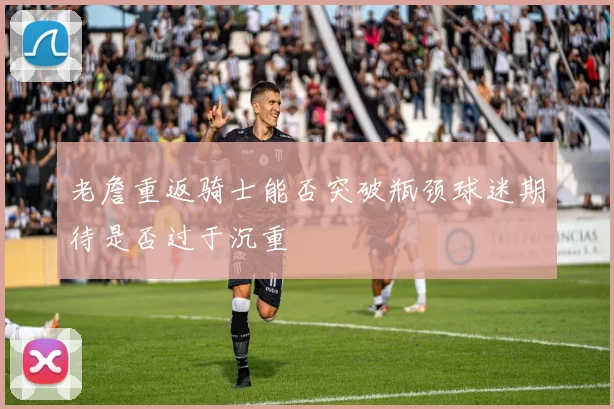 老詹重返骑士能否突破瓶颈球迷期待是否过于沉重