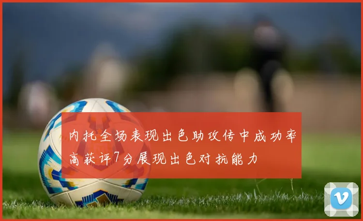 内托全场表现出色助攻传中成功率高获评7分展现出色对抗能力