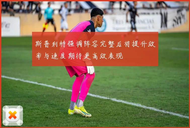 斯普利特强调阵容完整后将提升效率与速度期待更高效表现