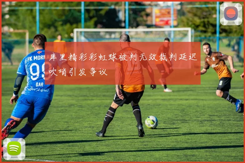 库里精彩彩虹球被判无效裁判延迟吹哨引发争议