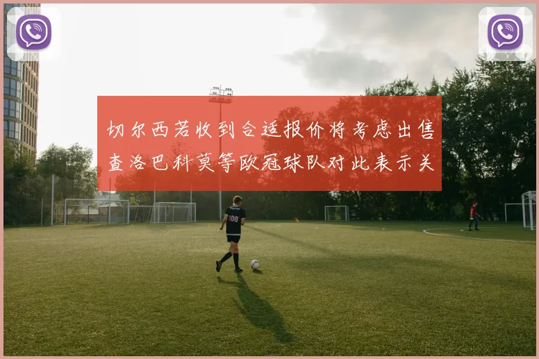 切尔西若收到合适报价将考虑出售查洛巴科莫等欧冠球队对此表示关注