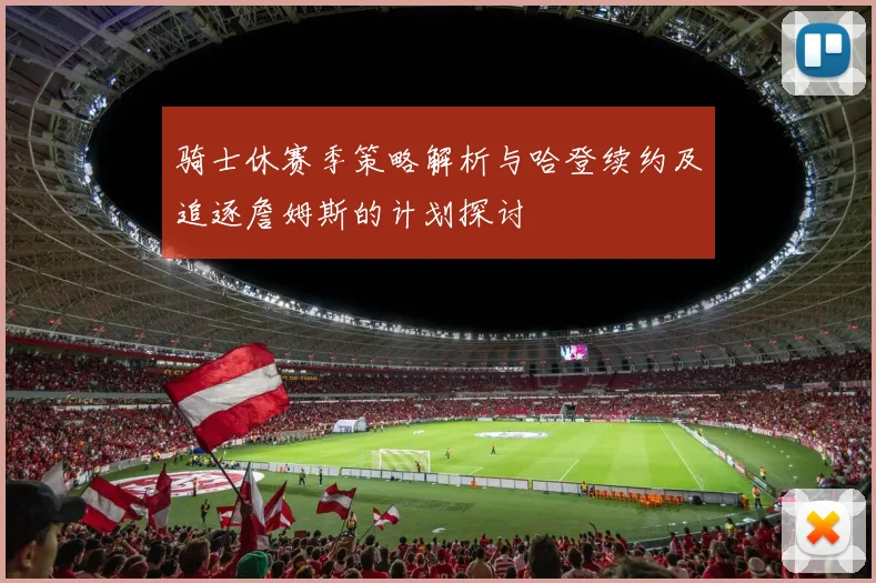 骑士休赛季策略解析与哈登续约及追逐詹姆斯的计划探讨