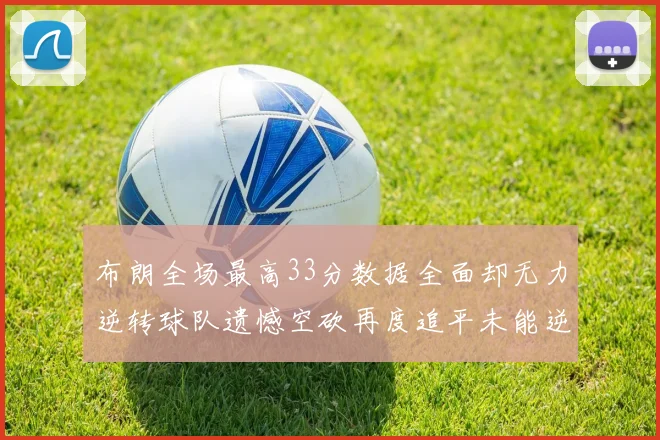 布朗全场最高33分数据全面却无力逆转球队遗憾空砍再度追平未能逆袭