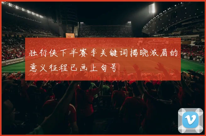 独行侠下半赛季关键词揭晓浓眉的意义征程已画上句号