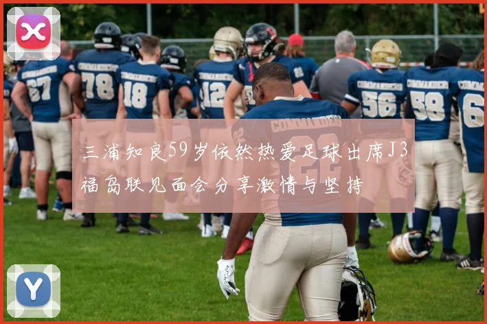 三浦知良59岁依然热爱足球出席J3福岛联见面会分享激情与坚持