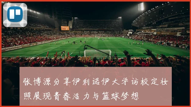 张博源分享伊利诺伊大学访校定妆照展现青春活力与篮球梦想