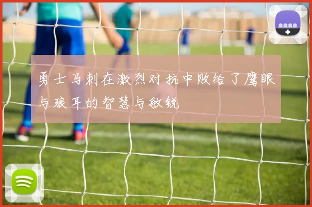 勇士马刺在激烈对抗中败给了鹰眼与狼耳的智慧与敏锐