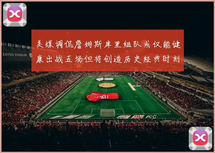 美媒调侃詹姆斯库里组队或仅能健康出战五场但将创造历史经典时刻