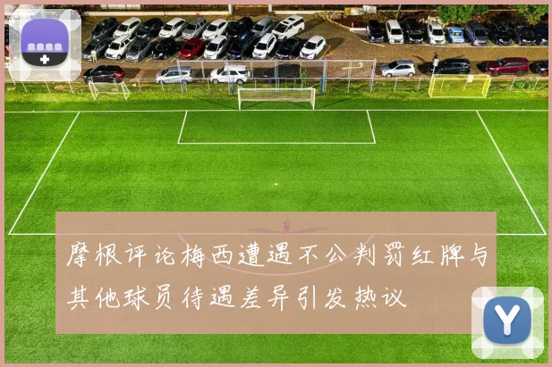 摩根评论梅西遭遇不公判罚红牌与其他球员待遇差异引发热议