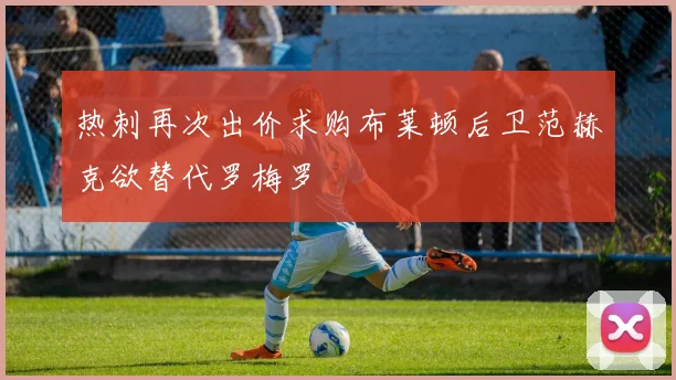 热刺再次出价求购布莱顿后卫范赫克欲替代罗梅罗