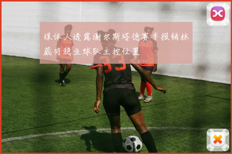 媒体人透露谢尔斯塔德赛季报销林葳将稳坐球队主控位置