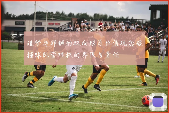追梦与邓顿的双向球员价值观念碰撞球队管理权的界限与责任